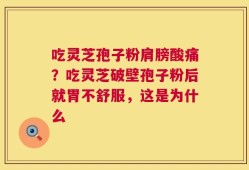 吃灵芝孢子粉肩膀酸痛？吃灵芝破壁孢子粉后就胃不舒服，这是为什么