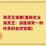 海灵芝谁要(重新定义海灵芝：深度探究一种珍贵的自然宝藏)