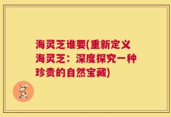 海灵芝谁要(重新定义海灵芝：深度探究一种珍贵的自然宝藏)