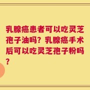 乳腺癌患者可以吃灵芝孢子油吗？乳腺癌手术后可以吃灵芝孢子粉吗？
