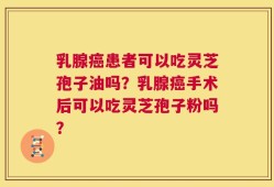 乳腺癌患者可以吃灵芝孢子油吗？乳腺癌手术后可以吃灵芝孢子粉吗？