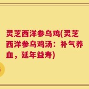 灵芝西洋参乌鸡(灵芝西洋参乌鸡汤：补气养血，延年益寿)
