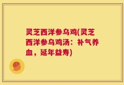 灵芝西洋参乌鸡(灵芝西洋参乌鸡汤：补气养血，延年益寿)