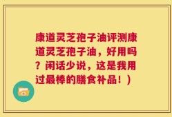 康道灵芝孢子油评测康道灵芝孢子油，好用吗？闲话少说，这是我用过最棒的膳食补品！)
