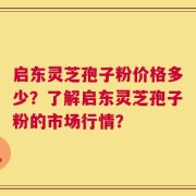 启东灵芝孢子粉价格多少？了解启东灵芝孢子粉的市场行情？