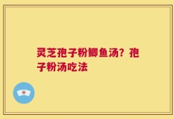 灵芝孢子粉鲫鱼汤？孢子粉汤吃法