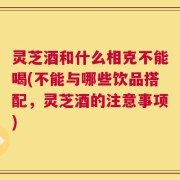 灵芝酒和什么相克不能喝(不能与哪些饮品搭配，灵芝酒的注意事项)