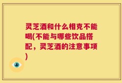 灵芝酒和什么相克不能喝(不能与哪些饮品搭配，灵芝酒的注意事项)