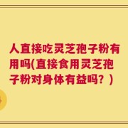 人直接吃灵芝孢子粉有用吗(直接食用灵芝孢子粉对身体有益吗？)