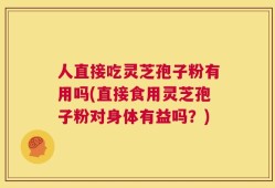 人直接吃灵芝孢子粉有用吗(直接食用灵芝孢子粉对身体有益吗？)