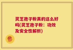 灵芝孢子粉真的这么好吗(灵芝孢子粉：功效及安全性解析)