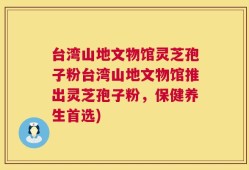 台湾山地文物馆灵芝孢子粉台湾山地文物馆推出灵芝孢子粉，保健养生首选)