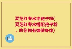 灵芝红枣水冲孢子粉(灵芝红枣水搭配孢子粉，助你拥有强健身体)