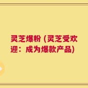 灵芝爆粉 (灵芝受欢迎：成为爆款产品)
