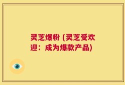 灵芝爆粉 (灵芝受欢迎：成为爆款产品)