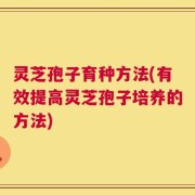 灵芝孢子育种方法(有效提高灵芝孢子培养的方法)