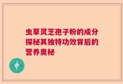 虫草灵芝孢子粉的成分探秘其独特功效背后的营养奥秘