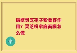 破壁灵芝孢子粉美容作用？灵芝粉家庭面膜怎么做
