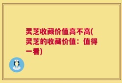 灵芝收藏价值高不高(灵芝的收藏价值：值得一看)