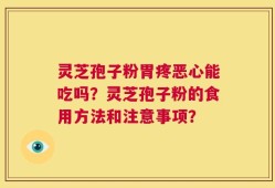 灵芝孢子粉胃疼恶心能吃吗？灵芝孢子粉的食用方法和注意事项？