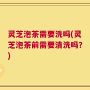 灵芝泡茶需要洗吗(灵芝泡茶前需要清洗吗？)