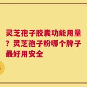 灵芝孢子胶囊功能用量？灵芝孢子粉哪个牌子最好用安全