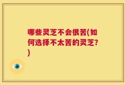 哪些灵芝不会很苦(如何选择不太苦的灵芝？)