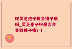 吃灵芝孢子粉会独子痛吗_灵芝孢子粉是否会导致独子痛？)