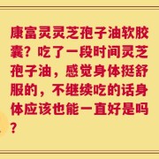 康富灵灵芝孢子油软胶囊？吃了一段时间灵芝孢子油，感觉身体挺舒服的，不继续吃的话身体应该也能一直好是吗？