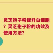 灵芝孢子粉提升白细胞？灵芝孢子粉的功效及使用方法？