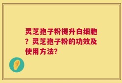 灵芝孢子粉提升白细胞？灵芝孢子粉的功效及使用方法？