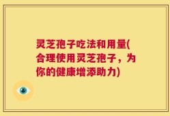 灵芝孢子吃法和用量(合理使用灵芝孢子，为你的健康增添助力)