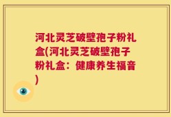 河北灵芝破壁孢子粉礼盒(河北灵芝破壁孢子粉礼盒：健康养生福音)