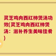 灵芝鸡肉西红柿煲汤功效(灵芝鸡肉西红柿煲汤：滋补养生美味佳肴)