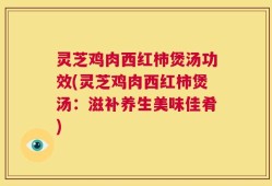 灵芝鸡肉西红柿煲汤功效(灵芝鸡肉西红柿煲汤：滋补养生美味佳肴)