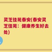 灵芝佳苑泰安(泰安灵芝佳苑：健康养生好去处)