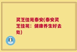 灵芝佳苑泰安(泰安灵芝佳苑：健康养生好去处)