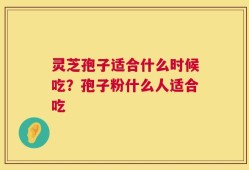 灵芝孢子适合什么时候吃？孢子粉什么人适合吃