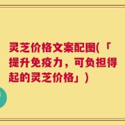 灵芝价格文案配图(「提升免疫力，可负担得起的灵芝价格」)