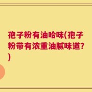 孢子粉有油哈味(孢子粉带有浓重油腻味道？)