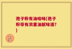 孢子粉有油哈味(孢子粉带有浓重油腻味道？)