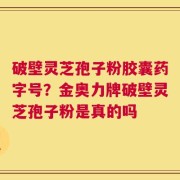 破壁灵芝孢子粉胶囊药字号？金奥力牌破壁灵芝孢子粉是真的吗