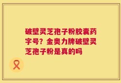 破壁灵芝孢子粉胶囊药字号？金奥力牌破壁灵芝孢子粉是真的吗