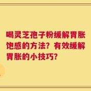 喝灵芝孢子粉缓解胃胀饱感的方法？有效缓解胃胀的小技巧？