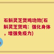 石斛灵芝煲鸡功效(石斛灵芝煲鸡：强化身体，增强免疫力)