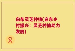 启东灵芝种植(启东乡村振兴：灵芝种植助力发展)