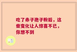 吃了赤子孢子粉后，这些变化让人惊喜不已，你想不到