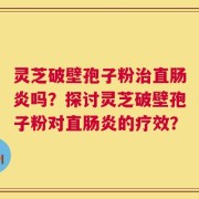 灵芝破壁孢子粉治直肠炎吗？探讨灵芝破壁孢子粉对直肠炎的疗效？