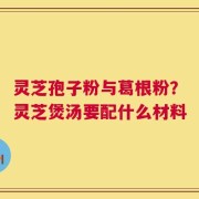 灵芝孢子粉与葛根粉？灵芝煲汤要配什么材料