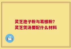 灵芝孢子粉与葛根粉？灵芝煲汤要配什么材料